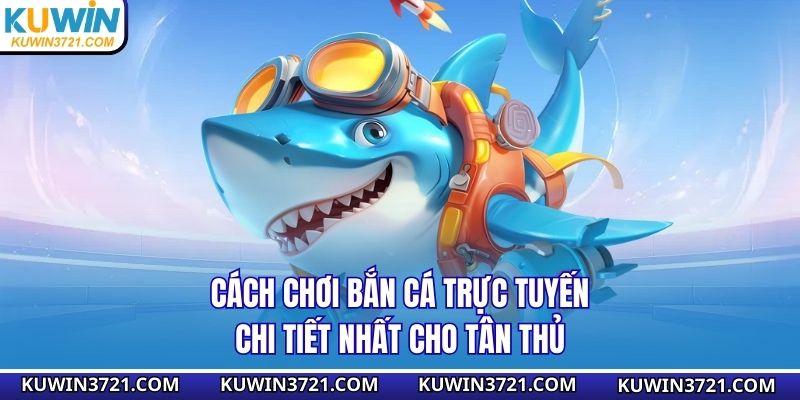 Cách chơi bắn cá trực tuyến chi tiết nhất cho tân thủ