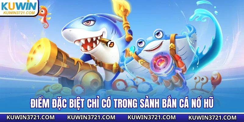 Điểm đặc biệt chỉ có trong sảnh bắn cá nổ hũ