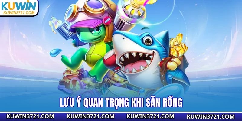 Lưu ý quan trọng khi săn rồng