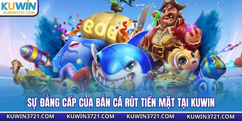 Sự đẳng cấp của bắn cá rút tiền mặt tại Kuwin